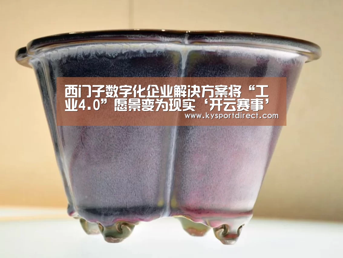 西门子数字化企业解决方案将“工业4.0”愿景变为现实‘开云赛事’