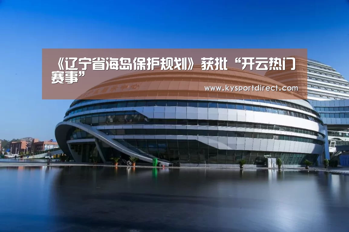 《辽宁省海岛保护规划》获批“开云热门赛事”(图2) KAIYUN官网