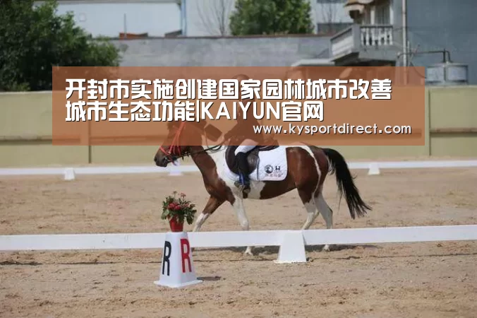 开封市实施创建国家园林城市改善城市生态功能|KAIYUN官网(图1) 开云热门赛事