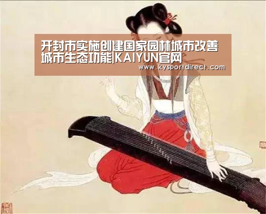 开封市实施创建国家园林城市改善城市生态功能|KAIYUN官网(图2) 开云赛事